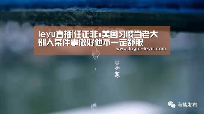 leyu直播|任正非:美国习惯当老大 别人某件事做好他不一定舒服(图1) 乐鱼app